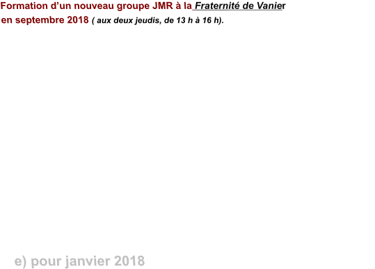 Formation d’un nouveau groupe JMR à la Fraternité de Vanier en septembre 2018 ( aux deux jeudis, de 13 h à 16 h).            e) pour janvier 2018
