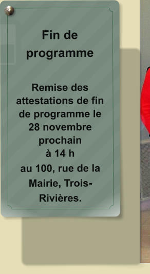 Fin de programme  Remise des attestations de fin de programme le 28 novembre prochain à 14 h au 100, rue de la Mairie, Trois-Rivières.